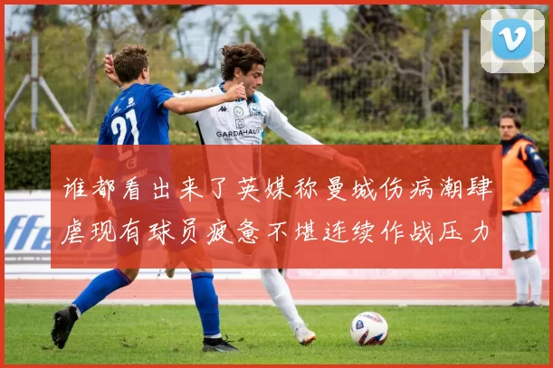 谁都看出来了英媒称曼城伤病潮肆虐现有球员疲惫不堪连续作战压力大